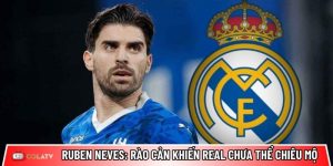 Ruben Neves: Rào cản lớn nhất khiến Real Madrid chưa thể chiêu mộ
