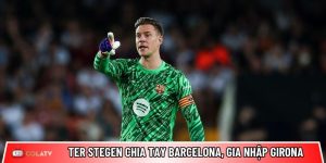 Ter Stegen chia tay Barcelona, gia nhập Girona: Bước ngoặt lớn