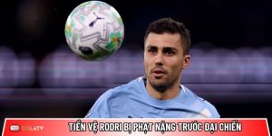 Tiền vệ Rodri bị phạt nặng trước đại chiến Man City vs Real Madrid